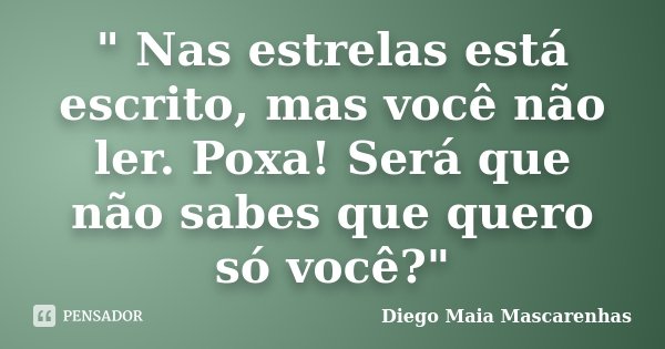 " Nas estrelas está escrito, mas você não ler. Poxa! Será que não sabes que quero só você?"... Frase de Diego Maia Mascarenhas.
