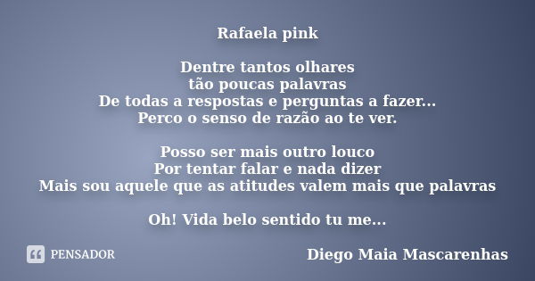 Rafaela pink Dentre tantos olhares tão poucas palavras De todas a respostas e perguntas a fazer... Perco o senso de razão ao te ver. Posso ser mais outro louco ... Frase de Diego Maia Mascarenhas.