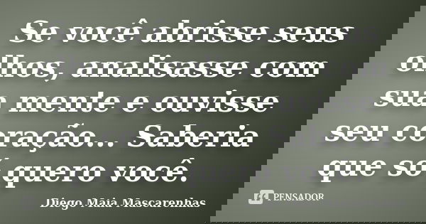 Se você abrisse seus olhos, analisasse com sua mente e ouvisse seu coração... Saberia que só quero você.... Frase de Diego Maia Mascarenhas.