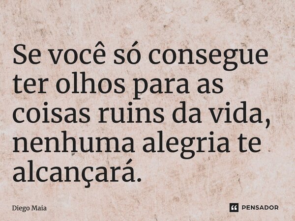 ⁠Se você só consegue ter olhos para as coisas ruins da vida, nenhuma alegria te alcançará.... Frase de Diego Maia.