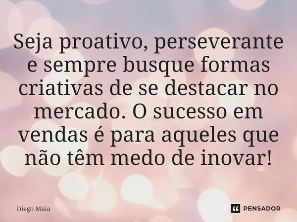 ⁠Seja proativo, perseverante e sempre busque formas criativas de se destacar no mercado. O sucesso em vendas é para aqueles que não têm medo de inovar!... Frase de Diego Maia.