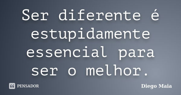 Ser diferente é estupidamente essencial para ser o melhor.... Frase de Diego Maia.