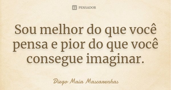 Sou melhor do que você pensa e pior do que você consegue imaginar.... Frase de Diego Maia Mascarenhas.