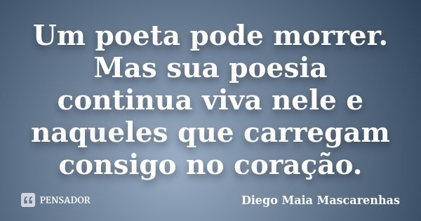Um poeta pode morrer. Mas sua poesia continua viva nele e naqueles que carregam consigo no coração.... Frase de Diego Maia Mascarenhas.