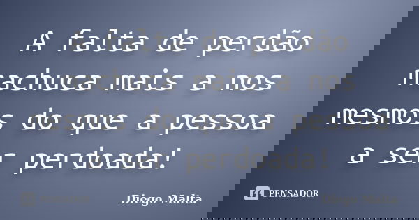 A falta de perdão machuca mais a nos mesmos do que a pessoa a ser perdoada!... Frase de Diego Malta.