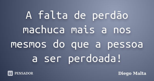 A falta de perdão machuca mais a nos mesmos do que a pessoa a ser perdoada!... Frase de Diego Malta.