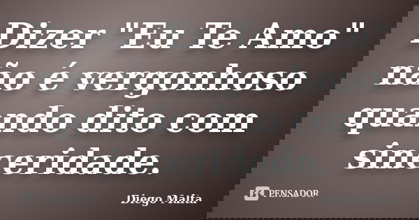 Dizer "Eu Te Amo" não é vergonhoso quando dito com sinceridade.... Frase de Diego Malta.