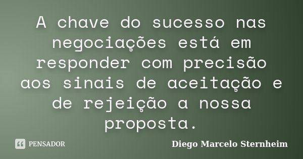 A chave do sucesso nas negociações está em responder com precisão aos sinais de aceitação e de rejeição a nossa proposta.... Frase de Diego Marcelo Sternheim.