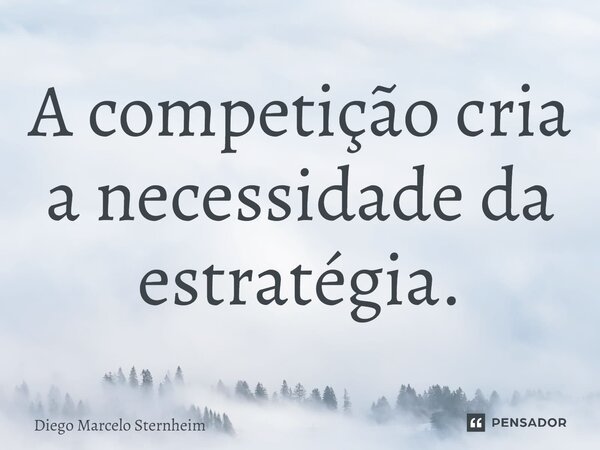 ⁠A competição cria a necessidade da estratégia.... Frase de Diego Marcelo Sternheim.