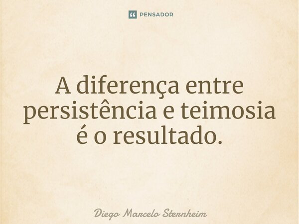 ⁠A diferença entre persistência e teimosia é o resultado.... Frase de Diego Marcelo Sternheim.