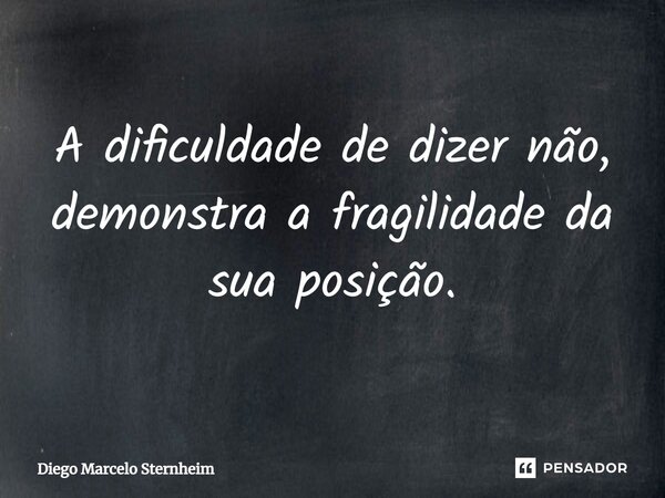 ⁠A dificuldade de dizer não, demonstra a fragilidade da sua posição.... Frase de Diego Marcelo Sternheim.