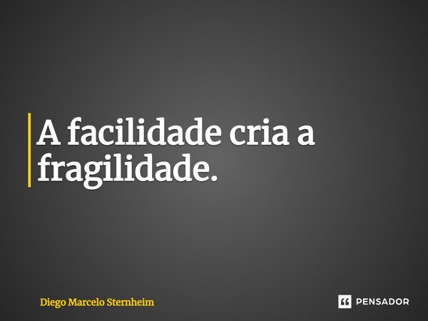 A facilidade cria a fragilidade.... Frase de Diego Marcelo Sternheim.