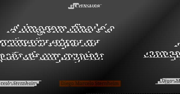 A imagem final é a primeira etapa na concepção de um projeto.... Frase de Diego Marcelo Sternheim.