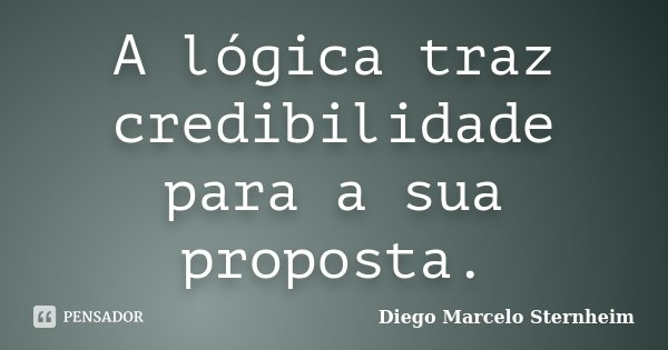 A lógica traz credibilidade para a sua proposta.... Frase de Diego Marcelo Sternheim.