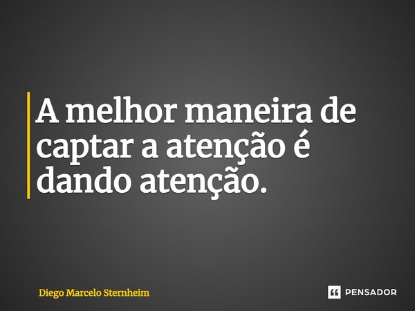 A melhor maneira de captar a atenção é dando atenção.... Frase de Diego Marcelo Sternheim.