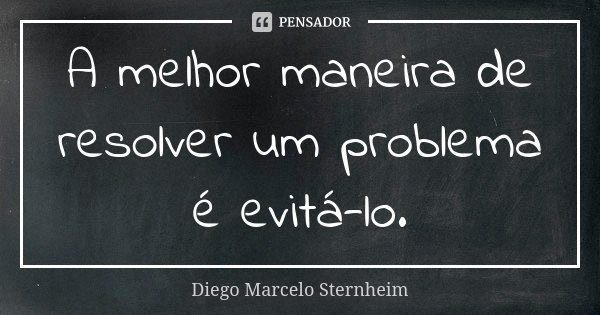 A melhor maneira de resolver um problema é evitá-lo.... Frase de Diego Marcelo Sternheim.