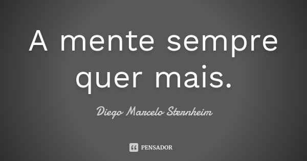 A mente sempre quer mais.... Frase de Diego Marcelo Sternheim.