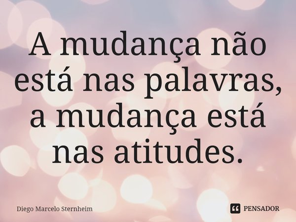 A mudança não está nas palavras, a mudança está nas atitudes.... Frase de Diego Marcelo Sternheim.