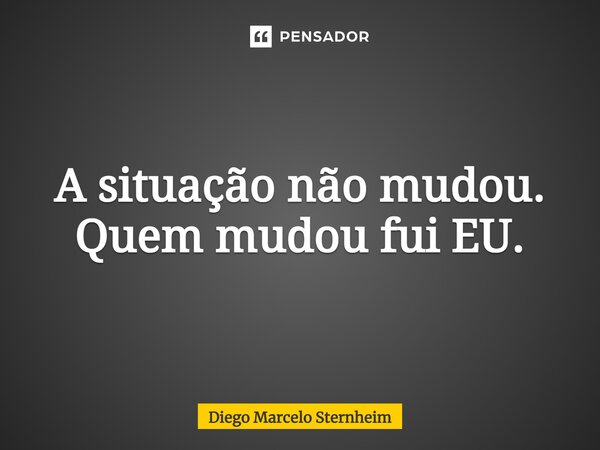 ⁠A situação não mudou. Quem mudou fui EU.... Frase de Diego Marcelo Sternheim.