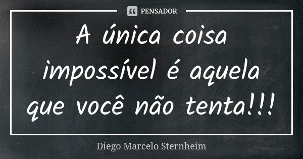 A única coisa impossível é aquela que você não tenta!!!... Frase de Diego Marcelo Sternheim.