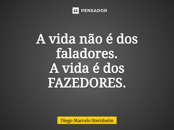 ⁠A vida não é dos faladores. A vida é dos FAZEDORES.... Frase de Diego Marcelo Sternheim.