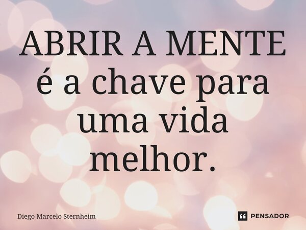 ABRIR A MENTE é a chave para uma vida melhor.... Frase de Diego Marcelo Sternheim.