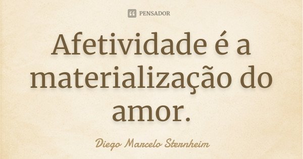 Afetividade é a materialização do amor.... Frase de Diego Marcelo Sternheim.