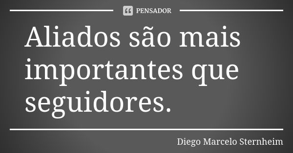 Aliados são mais importantes que seguidores.... Frase de Diego Marcelo Sternheim.