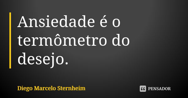 Ansiedade é o termômetro do desejo.... Frase de Diego Marcelo Sternheim.