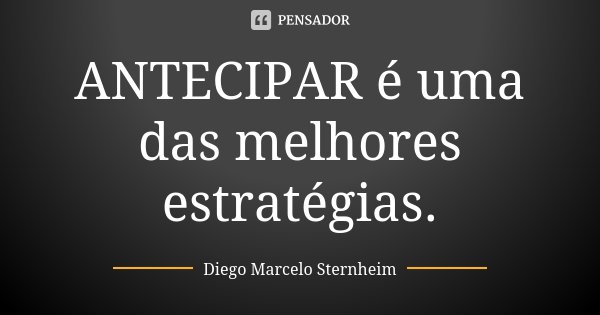 ANTECIPAR é uma das melhores estratégias.... Frase de Diego Marcelo Sternheim.