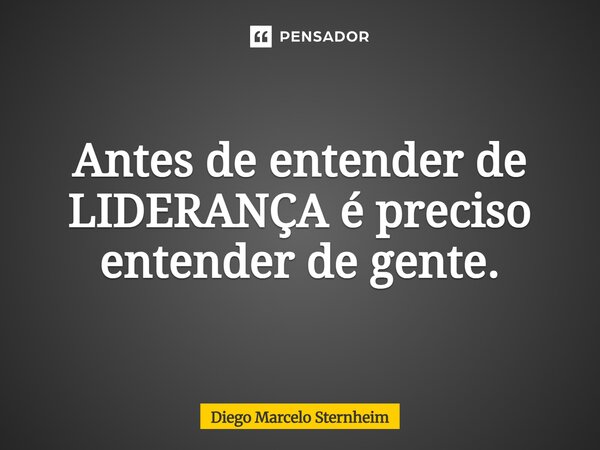 ⁠Antes de entender de LIDERANÇA é preciso entender de gente.... Frase de Diego Marcelo Sternheim.