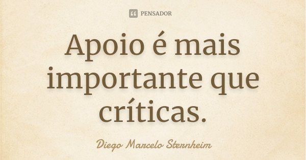 Apoio é mais importante que críticas.... Frase de Diego Marcelo Sternheim.