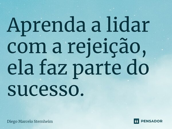 ⁠Aprenda a lidar com a rejeição, ela faz parte do sucesso.... Frase de Diego Marcelo Sternheim.