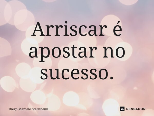 ⁠Arriscar é apostar no sucesso.... Frase de Diego Marcelo Sternheim.