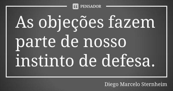 As objeções fazem parte de nosso instinto de defesa.... Frase de Diego Marcelo Sternheim.