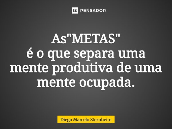 As "METAS" é o que separa uma mente produtiva de uma mente ocupada.... Frase de Diego Marcelo Sternheim.
