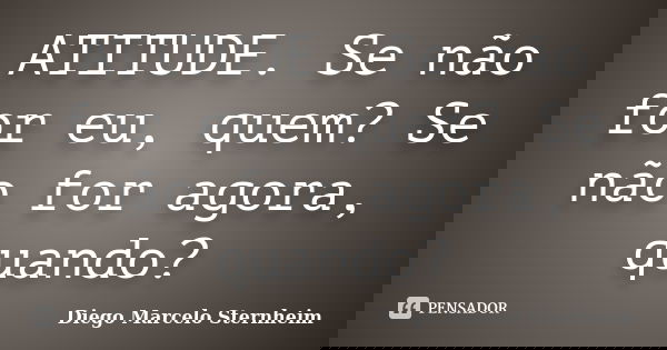 ATITUDE. Se não for eu, quem? Se não for agora, quando?... Frase de Diego Marcelo Sternheim.