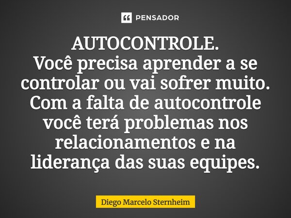 AUTOCONTROLE. Você precisa aprender a se controlar ou vai sofrer muito. Com a falta de autocontrole você terá problemas nos relacionamentos e na liderança das s... Frase de Diego Marcelo Sternheim.