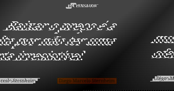 Baixar o preço é a multa por não ter uma oferta irresistível.... Frase de Diego Marcelo Sternheim.