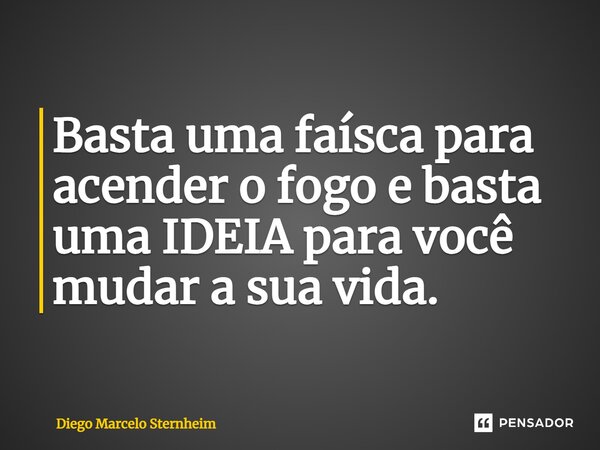 ⁠Basta uma faísca para acender o fogo e basta uma IDEIA para você mudar a sua vida.... Frase de Diego Marcelo Sternheim.