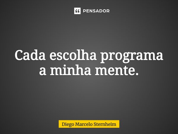 Cada escolha programa a minha mente.... Frase de Diego Marcelo Sternheim.