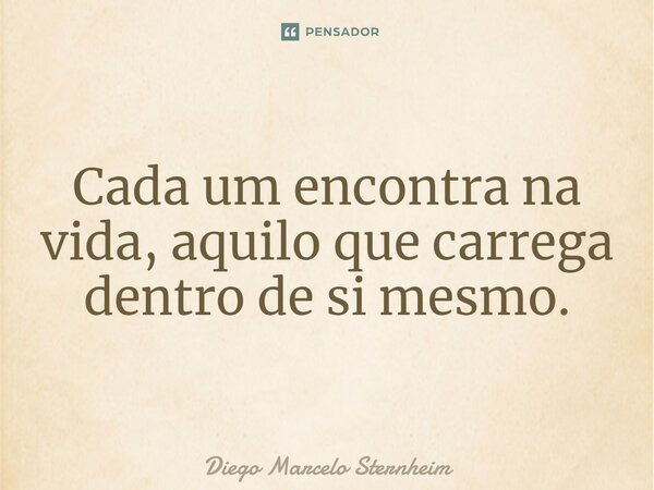 Cada um encontra na vida, aquilo que carrega dentro de si mesmo.... Frase de Diego Marcelo Sternheim.