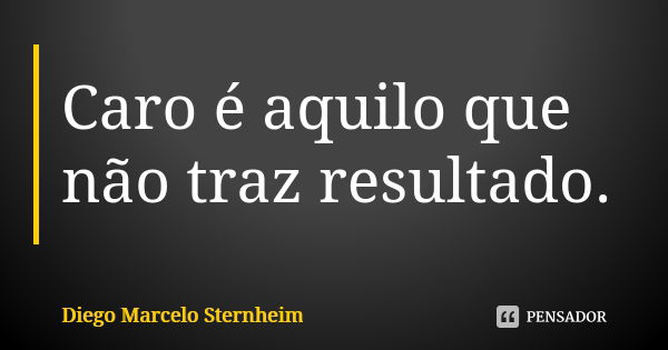 Caro é aquilo que não traz resultado.... Frase de Diego Marcelo Sternheim.