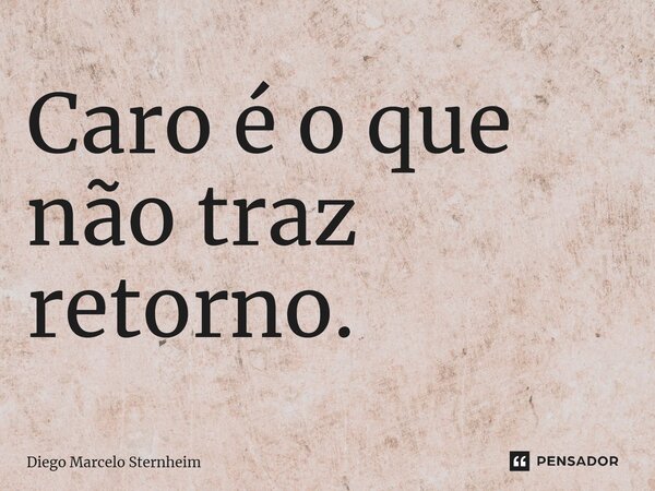 Caro é o que não traz retorno.... Frase de Diego Marcelo Sternheim.