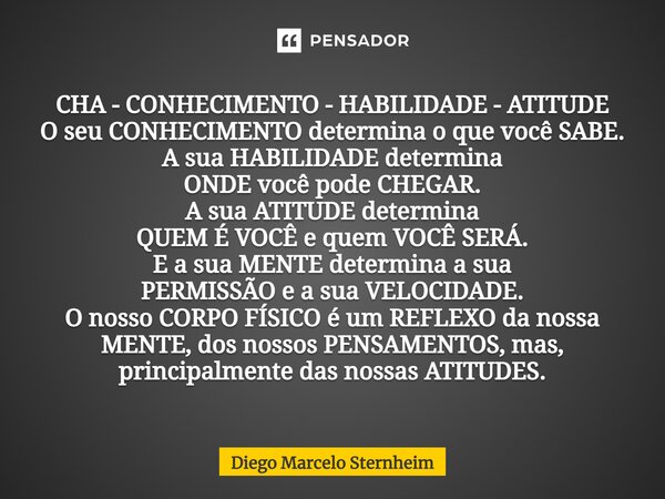 CHA⁠ - CONHECIMENTO - HABILIDADE - ATITUDE O seu CONHECIMENTOdetermina o que você SABE. A sua HABILIDADE determina ONDE você pode CHEGAR. A sua ATITUDE determin... Frase de Diego Marcelo Sternheim.