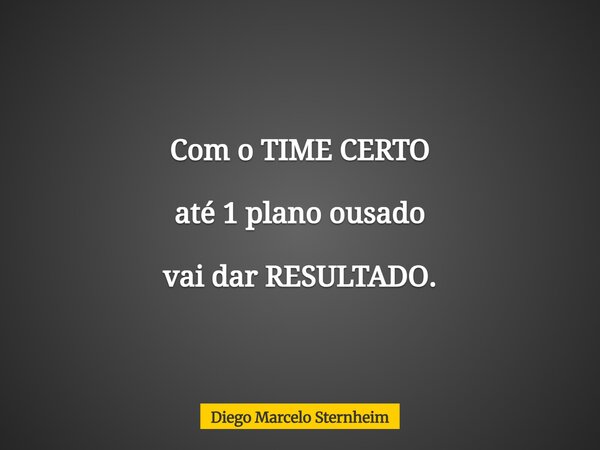 Com o TIME CERTO até 1 plano ousado vai dar RESULTADO.... Frase de Diego Marcelo Sternheim.