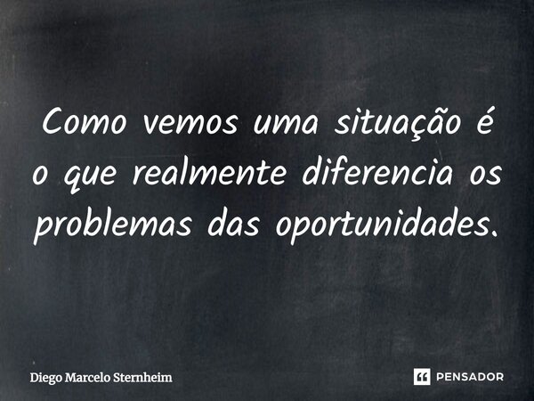⁠Como vemos uma situação é o que realmente diferencia os problemas das oportunidades.... Frase de Diego Marcelo Sternheim.
