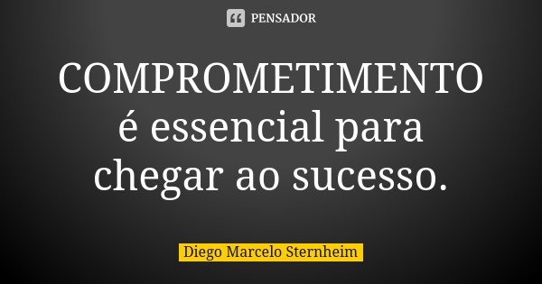 COMPROMETIMENTO é essencial para chegar ao sucesso.... Frase de Diego Marcelo Sternheim.