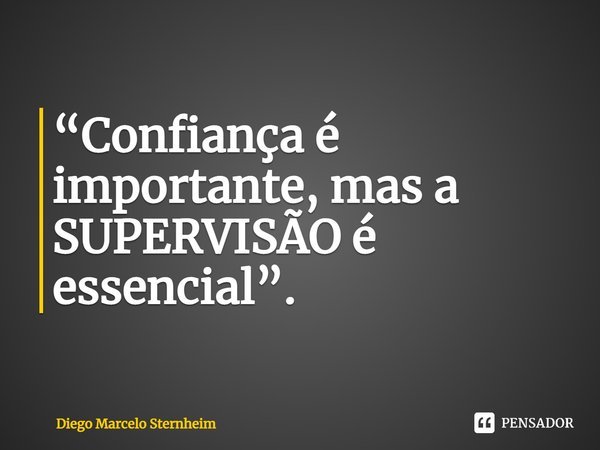 ⁠“Confiança é importante, mas a SUPERVISÃO é essencial”.... Frase de Diego Marcelo Sternheim.