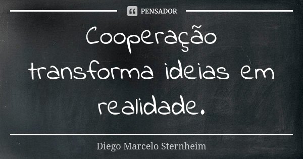 Cooperação transforma ideias em realidade.... Frase de Diego Marcelo Sternheim.